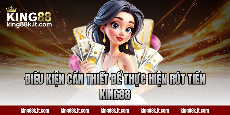 Điều kiện cần thiết để thực hiện rút tiền King88