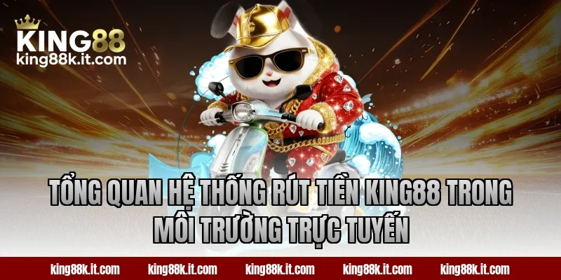 Tổng quan hệ thống rút tiền King88 trong môi trường trực tuyến